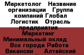 Маркетолог › Название организации ­ Группа компаний Глобал Логистик › Отрасль предприятия ­ Маркетинг › Минимальный оклад ­ 1 - Все города Работа » Вакансии   . Алтайский край,Алейск г.